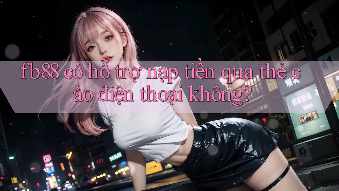 fb88 có hỗ trợ nạp tiền qua thẻ cào điện thoại không? fb88 có hỗ trợ nạp tiền qua thẻ cào điện thoại không?