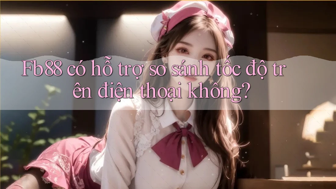 Fb88 có hỗ trợ so sánh tốc độ trên điện thoại không? Fb88 có hỗ trợ so sánh tốc độ trên điện thoại không?