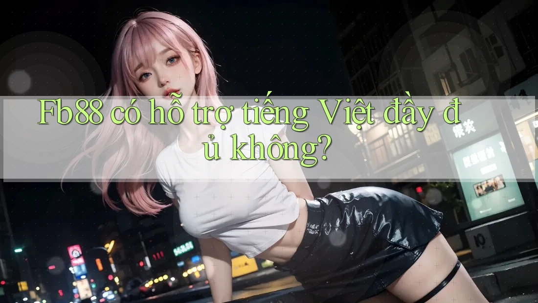 Fb88 có hỗ trợ tiếng Việt đầy đủ không? Fb88 có hỗ trợ tiếng Việt đầy đủ không?