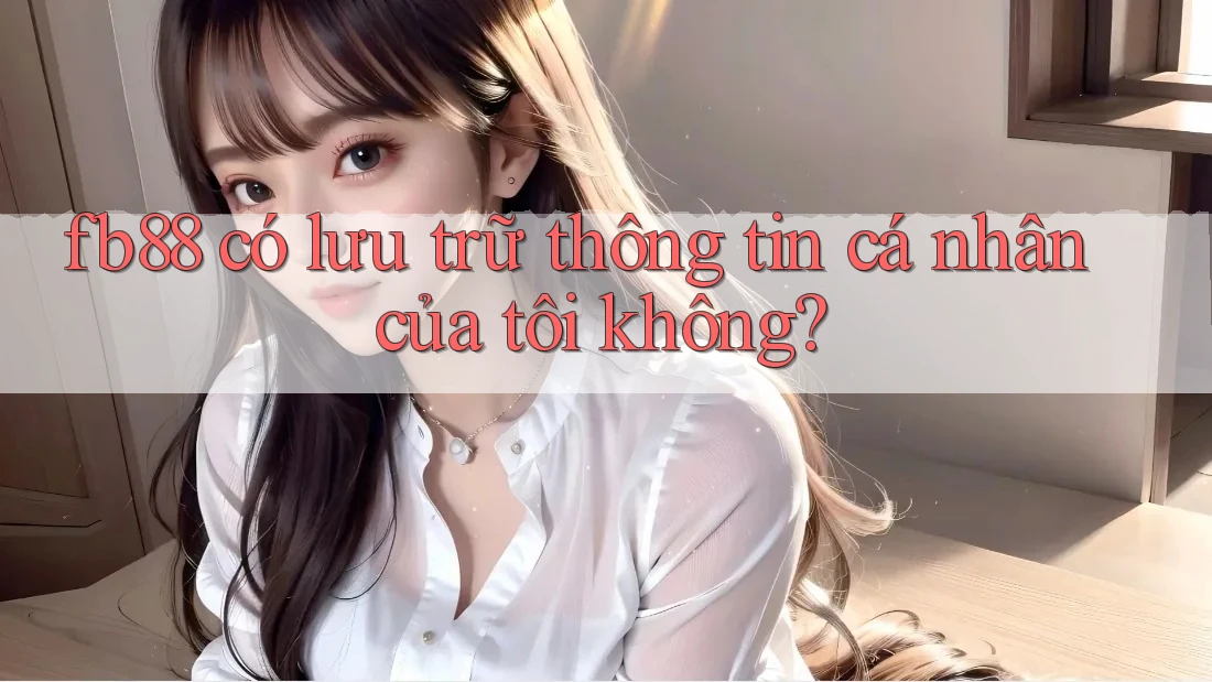 fb88 có lưu trữ thông tin cá nhân của tôi không? fb88 có lưu trữ thông tin cá nhân của tôi không?