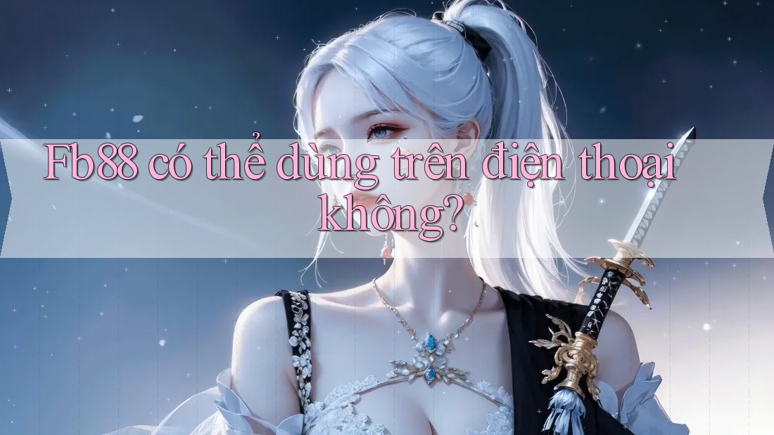 Fb88 có thể dùng trên điện thoại không? Fb88 có thể dùng trên điện thoại không?