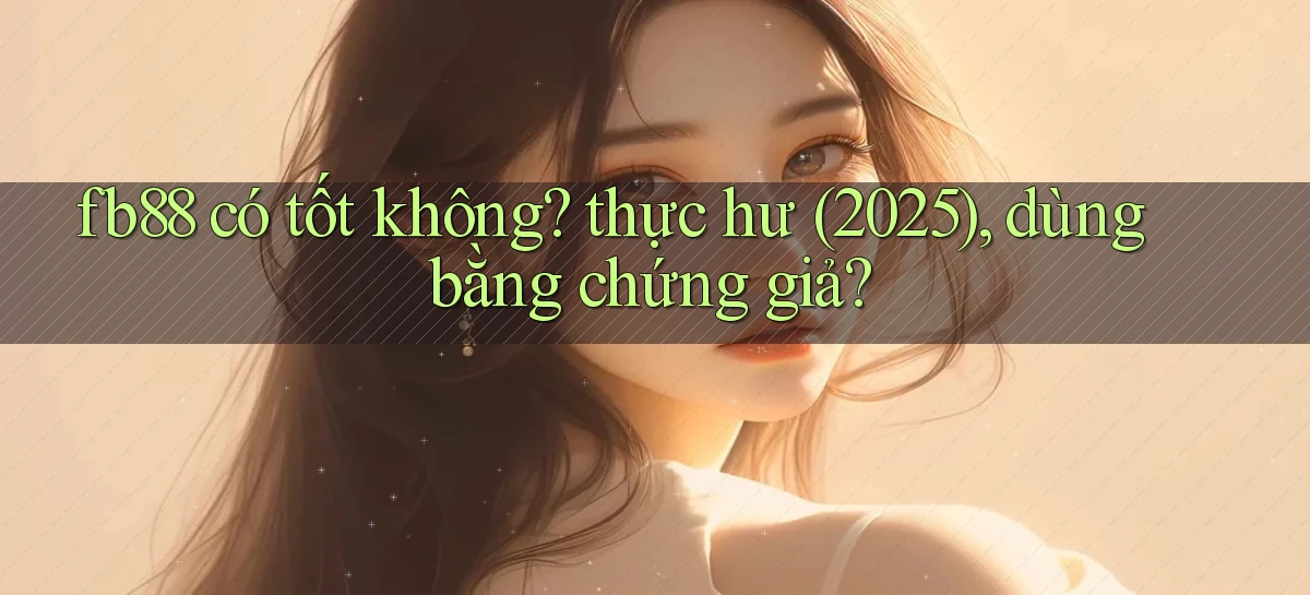 fb88 có tốt không thực hư (2025), dùng bằng chứng giả