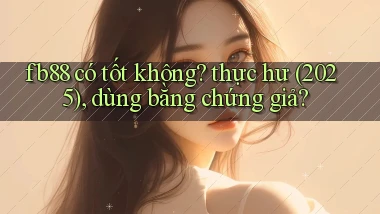 fb88 có tốt không thực hư (2025), dùng bằng chứng giả