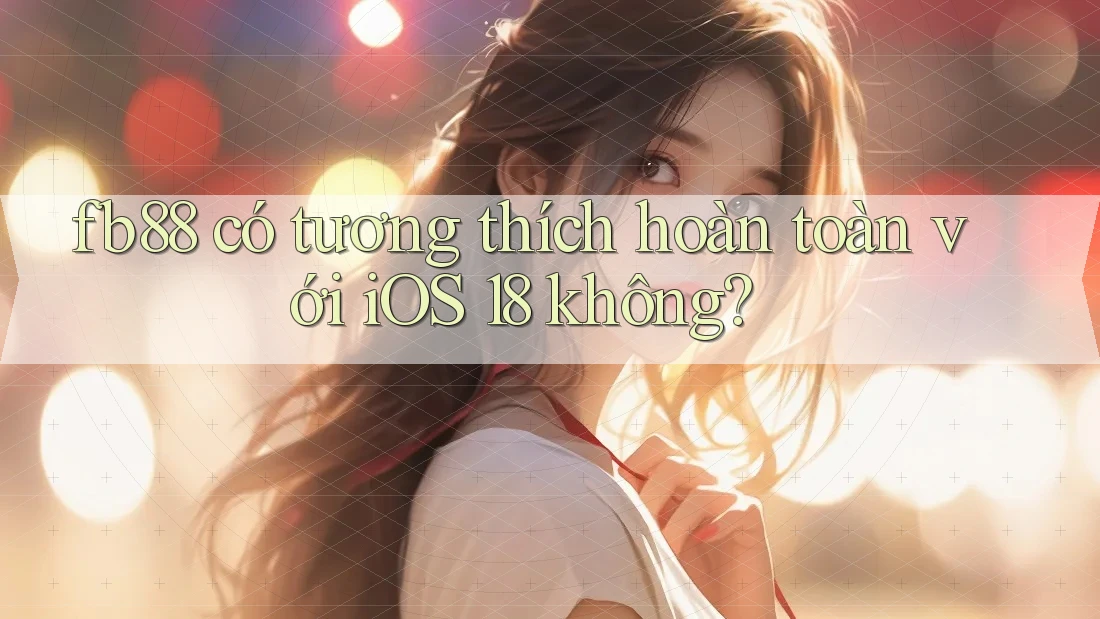 fb88 có tương thích hoàn toàn với iOS 18 không? fb88 có tương thích hoàn toàn với iOS 18 không?
