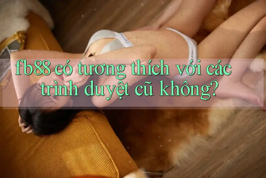 fb88 có tương thích với các trình duyệt cũ không? fb88 có tương thích với các trình duyệt cũ không?