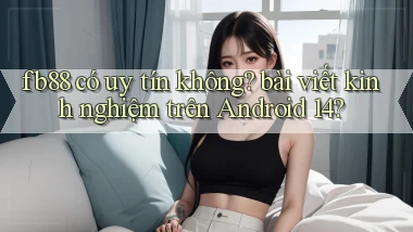 fb88 có uy tín không bài viết kinh nghiệm trên Android 14