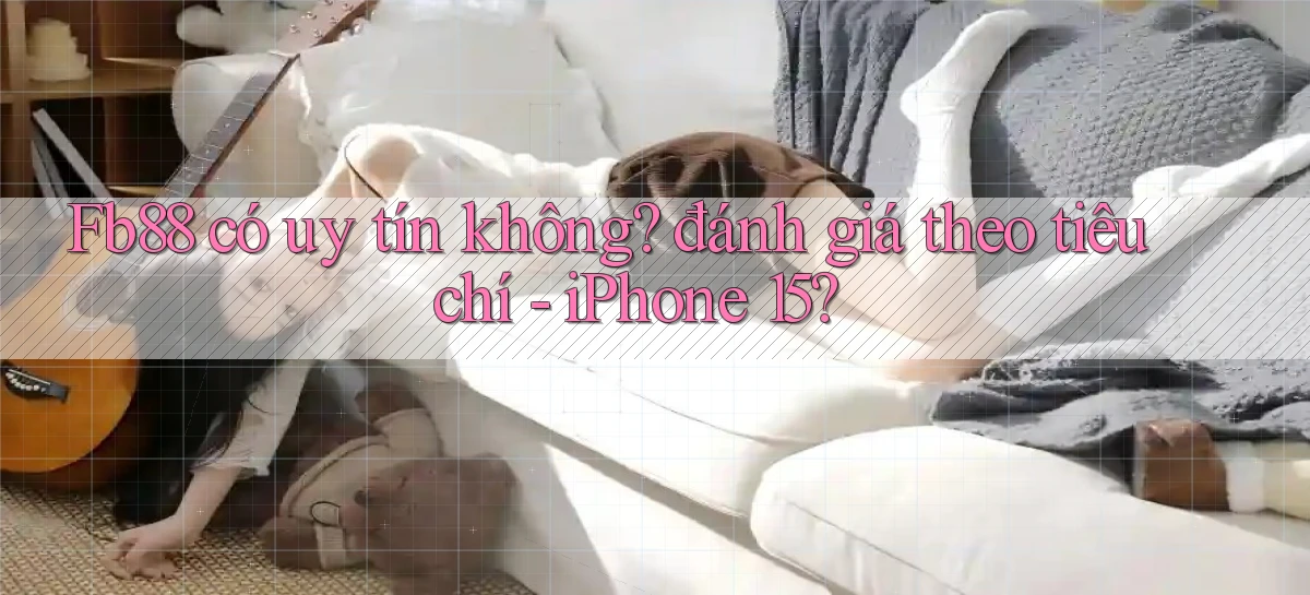 Fb88 có uy tín không đánh giá theo tiêu chí   iPhone 15