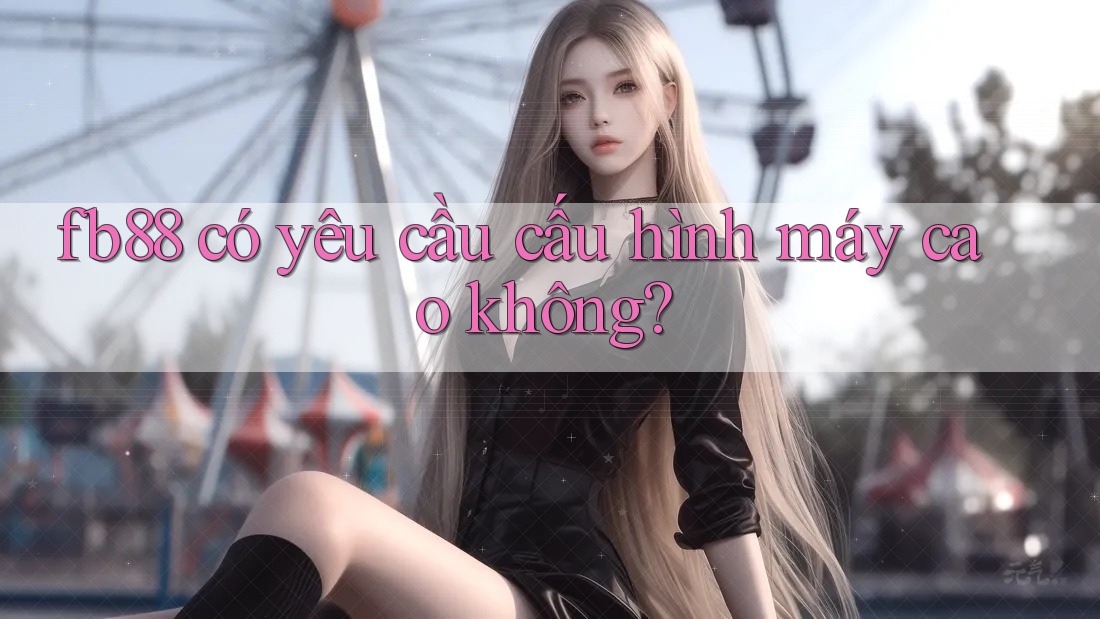 Fb88 có yêu cầu cấu hình máy cao không? Fb88 có yêu cầu cấu hình máy cao không?
