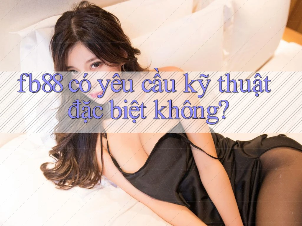 fb88 có yêu cầu kỹ thuật đặc biệt không? fb88 có yêu cầu kỹ thuật đặc biệt không?