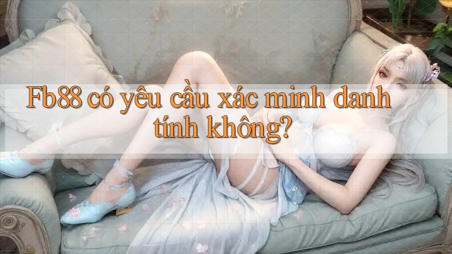 Fb88 có yêu cầu xác minh danh tính không? Fb88 có yêu cầu xác minh danh tính không?
