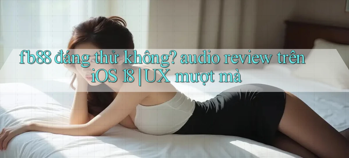 fb88 đáng thử không audio review trên iOS 18 UX mượt mà