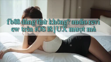 fb88 đáng thử không audio review trên iOS 18 UX mượt mà