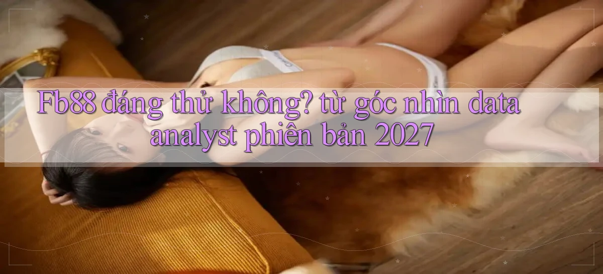 Fb88 đáng thử không từ góc nhìn data analyst phiên bản 2027