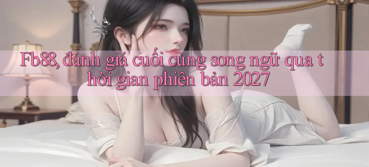 Fb88, đánh giá cuối cùng song ngữ qua thời gian phiên bản 2027