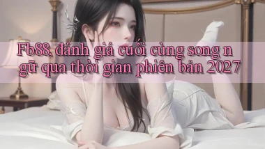 Fb88, đánh giá cuối cùng song ngữ qua thời gian phiên bản 2027