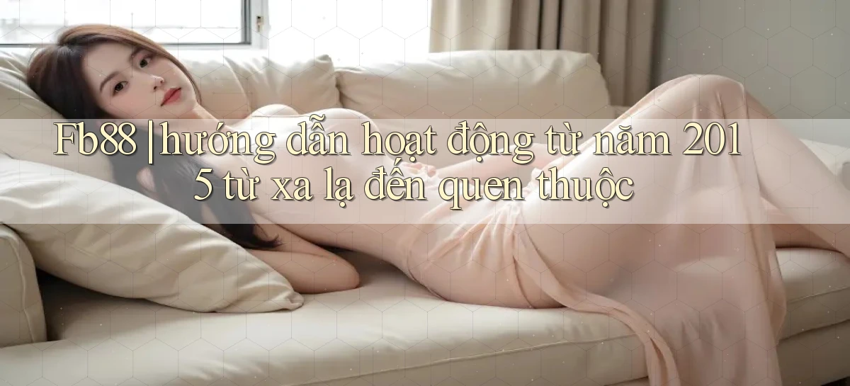 Fb88 hướng dẫn hoạt động từ năm 2015 từ xa lạ đến quen thuộc
