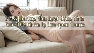 Fb88 hướng dẫn hoạt động từ năm 2015 từ xa lạ đến quen thuộc
