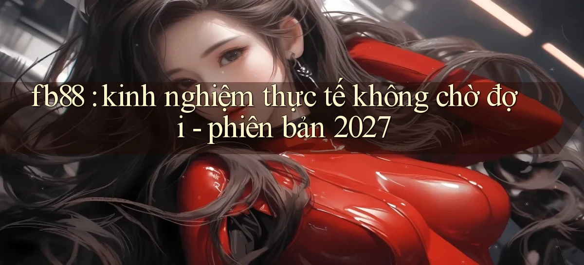 fb88 kinh nghiệm thực tế không chờ đợi   phiên bản 2027