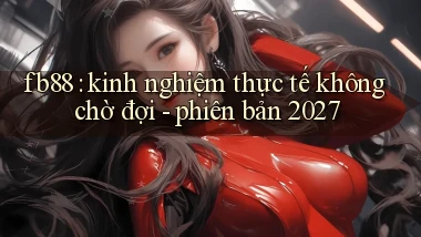 fb88 kinh nghiệm thực tế không chờ đợi   phiên bản 2027