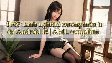 fb88 kinh nghiệm xương máu trên Android 14 AML compliant