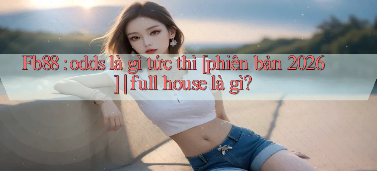 Fb88 odds là gì tức thì [phiên bản 2026] full house là gì