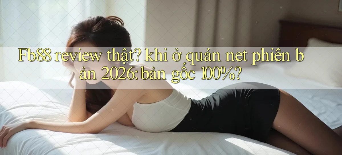 Fb88 review thật khi ở quán net phiên bản 2026 bản gốc 100%