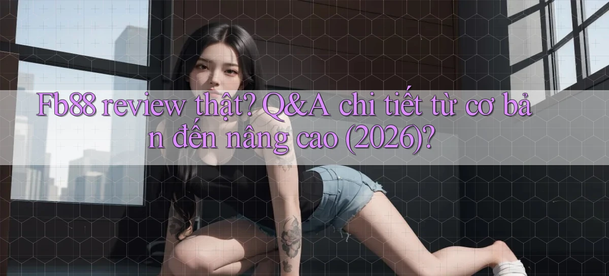 Fb88 review thật Q&A chi tiết từ cơ bản đến nâng cao (2026)