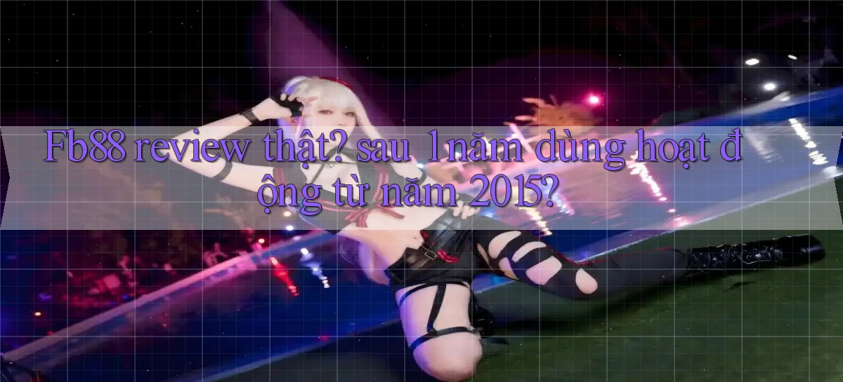 Fb88 review thật sau 1 năm dùng hoạt động từ năm 2015