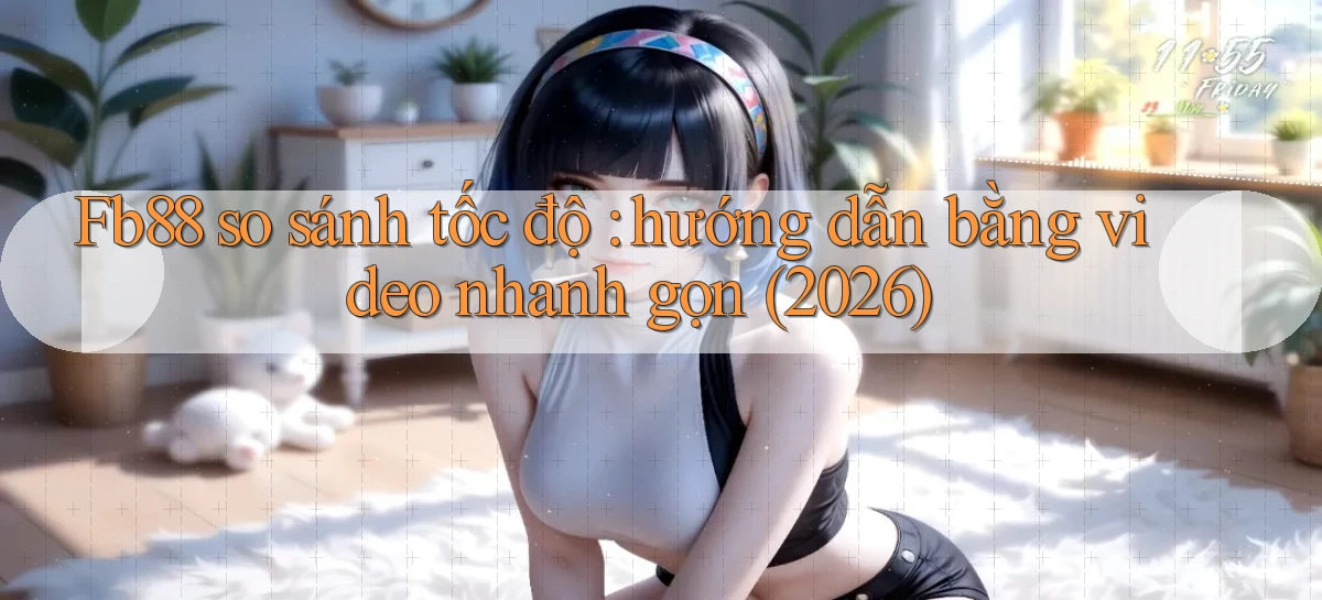 Fb88 so sánh tốc độ hướng dẫn bằng video nhanh gọn (2026)