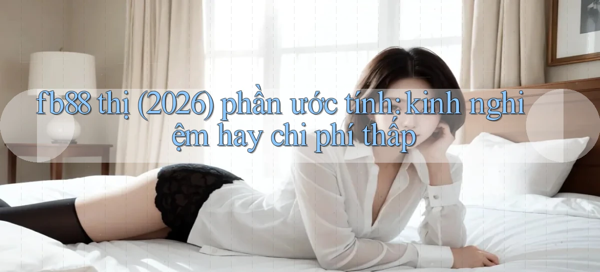 fb88 thị (2026) phần ước tính kinh nghiệm hay chi phí thấp
