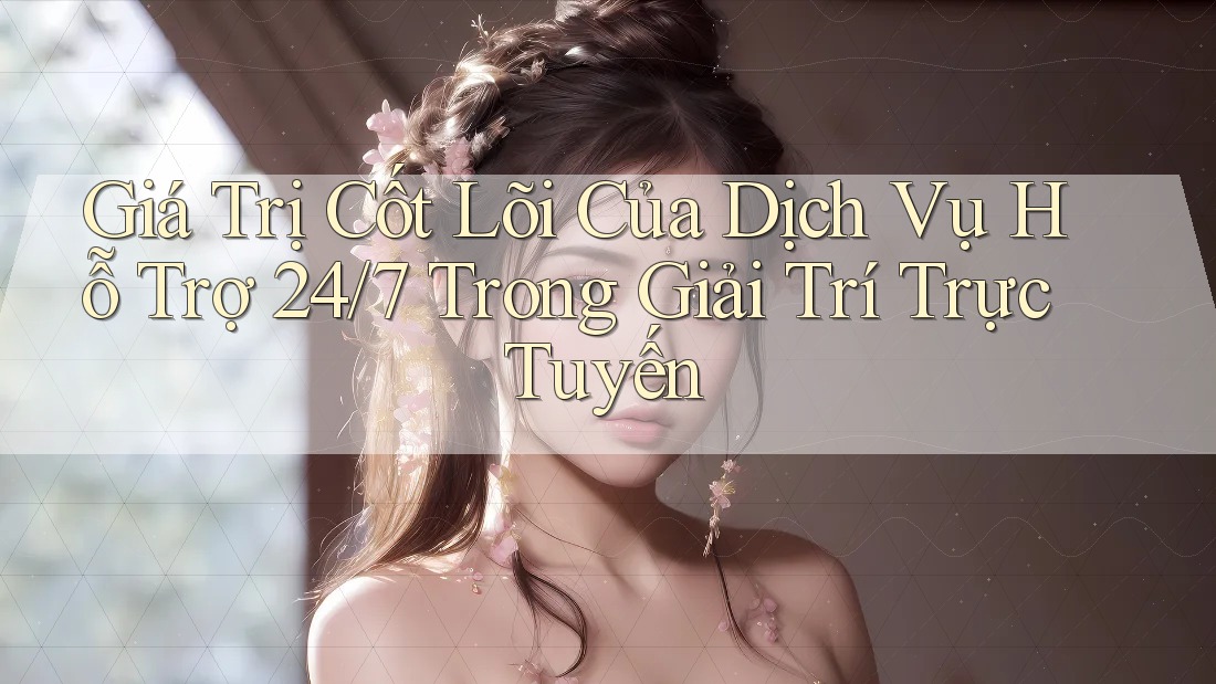 Giá Trị Cốt Lõi Của Dịch Vụ Hỗ Trợ 24/7 Trong Giải Trí Trực Tuyến
