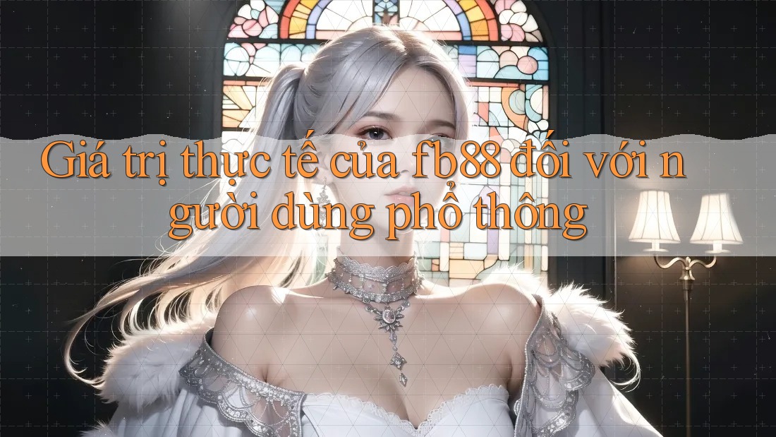 Giá trị thực tế của fb88 đối với người dùng phổ thông Giá trị thực tế của fb88 đối với người dùng phổ thông