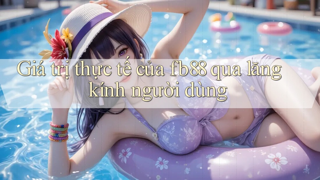 Giá trị thực tế của fb88 qua lăng kính người dùng