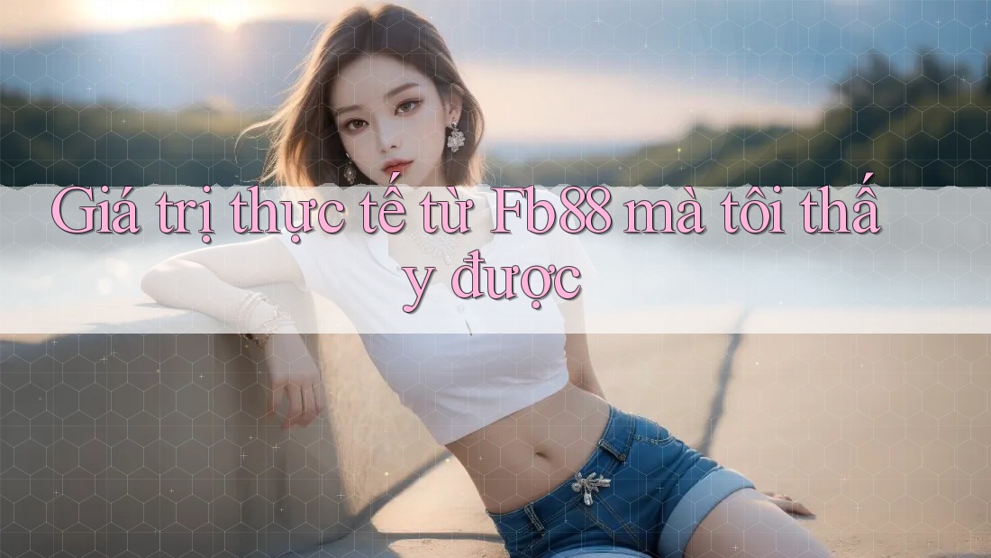 Giá trị thực tế từ Fb88 mà tôi thấy được
