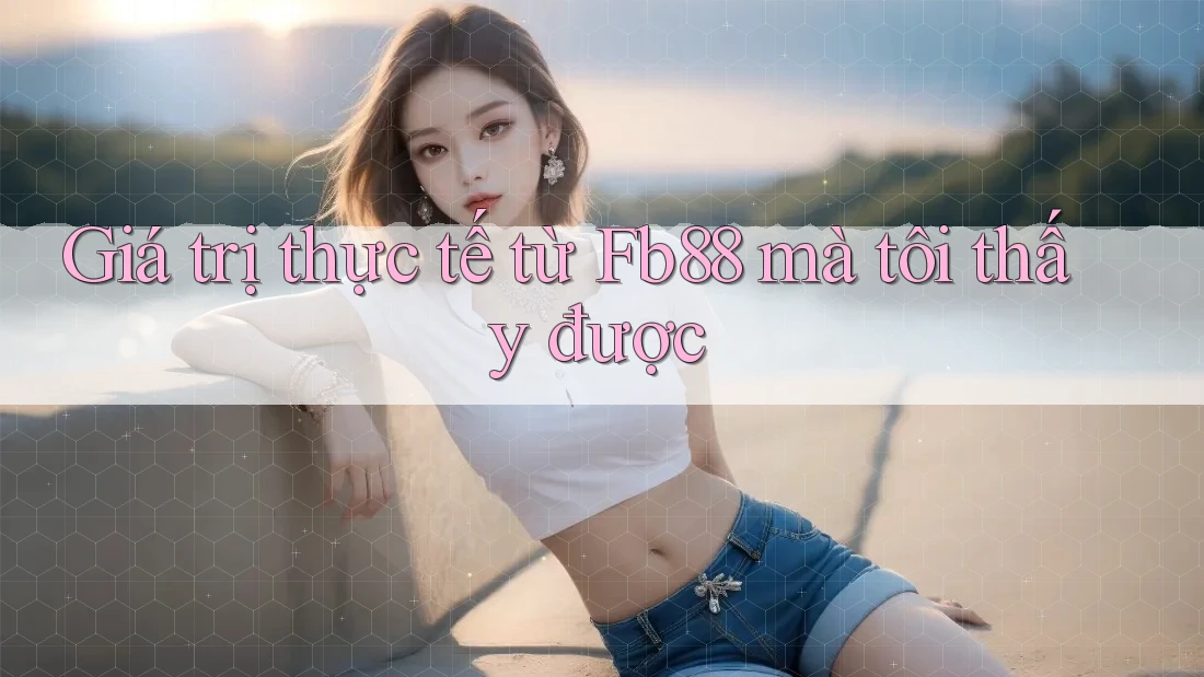 Giá trị thực tế từ Fb88 mà tôi thấy được Giá trị thực tế từ Fb88 mà tôi thấy được