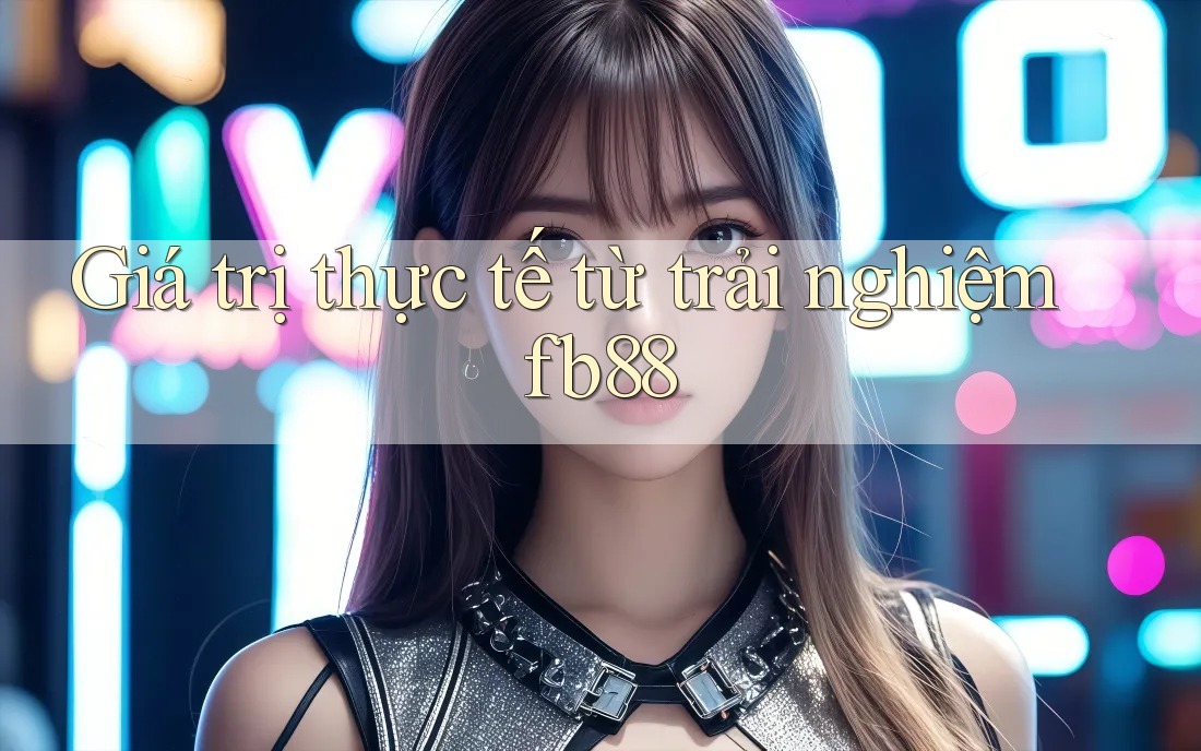 Giá trị thực tế từ trải nghiệm fb88 Giá trị thực tế từ trải nghiệm fb88