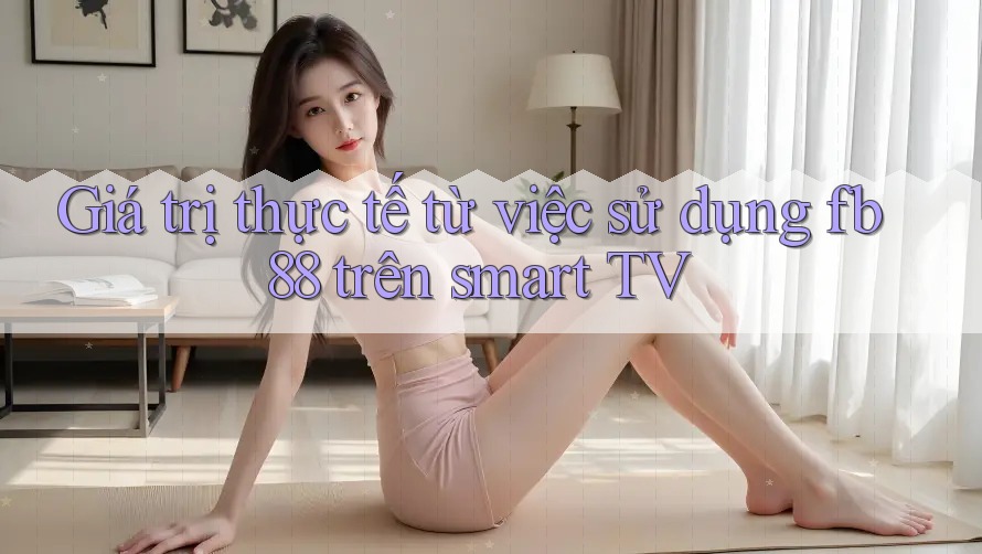 Giá trị thực tế từ việc sử dụng fb88 trên smart TV