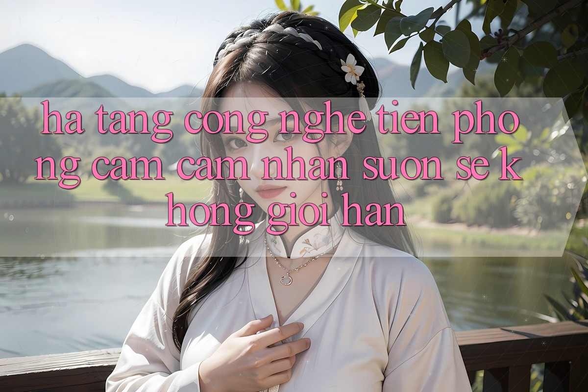 Hạ Tầng Công Nghệ Tiên Phong: Cảm cảm nhận Suôn sẻ Không Giới Hạn Hạ Tầng Công Nghệ Tiên Phong: Cảm cảm nhận Suôn sẻ Không Giới Hạn