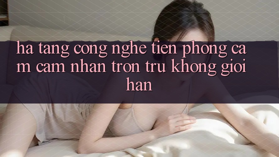 Hạ Tầng Công Nghệ Tiên Phong: Cảm cảm nhận Trơn tru Không Giới Hạn Hạ Tầng Công Nghệ Tiên Phong: Cảm cảm nhận Trơn tru Không Giới Hạn