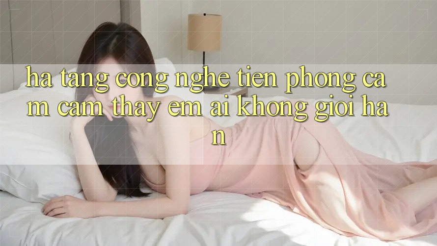 Hạ Tầng Công Nghệ Tiên Phong: Cảm cảm thấy Êm ái Không Giới Hạn Hạ Tầng Công Nghệ Tiên Phong: Cảm cảm thấy Êm ái Không Giới Hạn