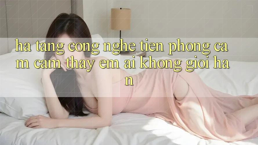 Hạ Tầng Công Nghệ Tiên Phong: Cảm cảm thấy Êm ái Không Giới Hạn Hạ Tầng Công Nghệ Tiên Phong: Cảm cảm thấy Êm ái Không Giới Hạn
