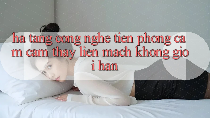 Hạ Tầng Công Nghệ Tiên Phong: Cảm cảm thấy Liền mạch Không Giới Hạn Hạ Tầng Công Nghệ Tiên Phong: Cảm cảm thấy Liền mạch Không Giới Hạn