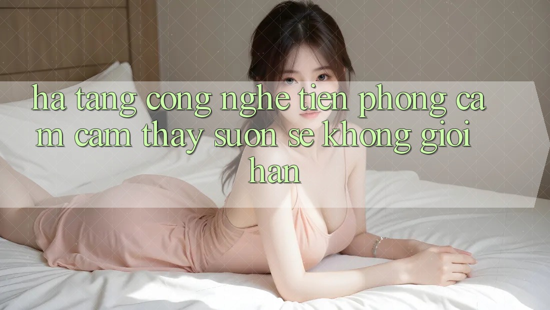 Hạ Tầng Công Nghệ Tiên Phong: Cảm cảm thấy Suôn sẻ Không Giới Hạn