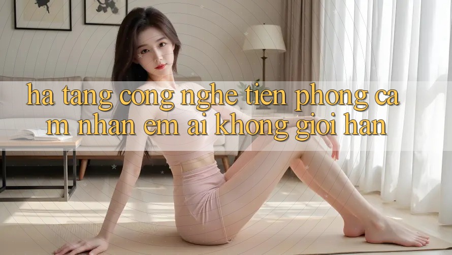 Hạ Tầng Công Nghệ Tiên Phong: Cảm nhận Êm ái Không Giới Hạn