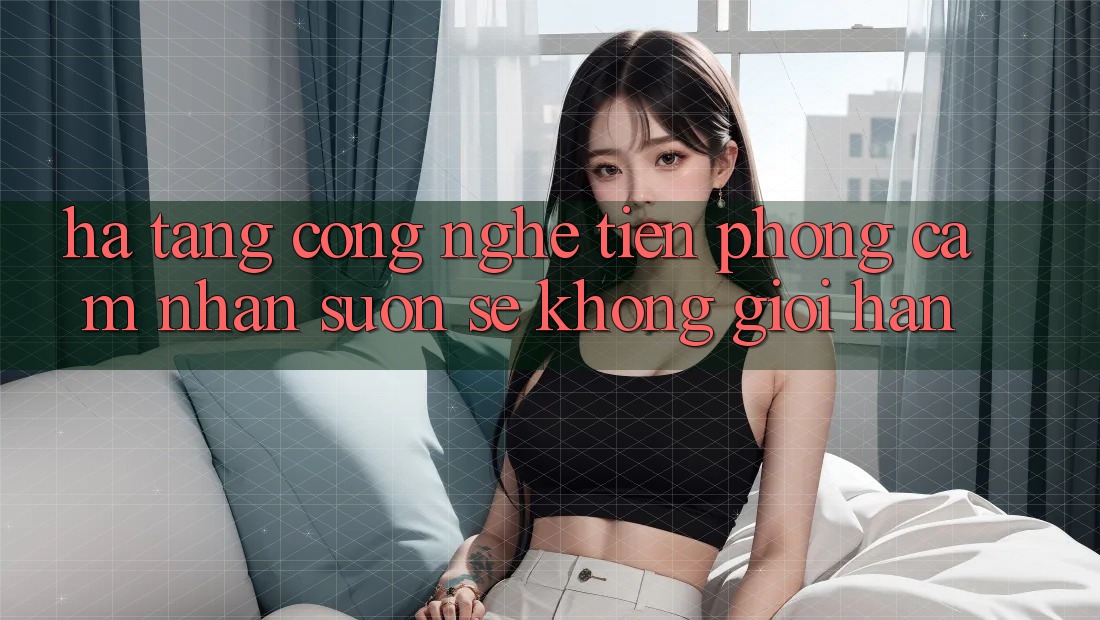 Hạ Tầng Công Nghệ Tiên Phong: Cảm nhận Suôn sẻ Không Giới Hạn
