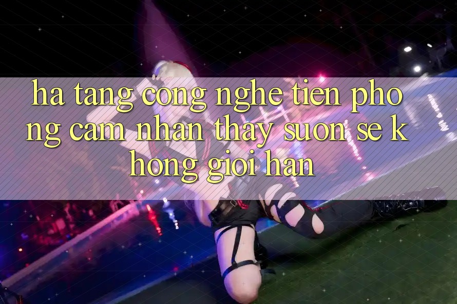 Hạ Tầng Công Nghệ Tiên Phong: Cảm nhận thấy Suôn sẻ Không Giới Hạn Hạ Tầng Công Nghệ Tiên Phong: Cảm nhận thấy Suôn sẻ Không Giới Hạn