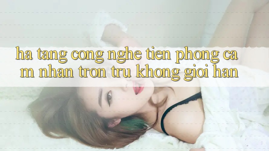 Hạ Tầng Công Nghệ Tiên Phong: Cảm nhận Trơn tru Không Giới Hạn Hạ Tầng Công Nghệ Tiên Phong: Cảm nhận Trơn tru Không Giới Hạn