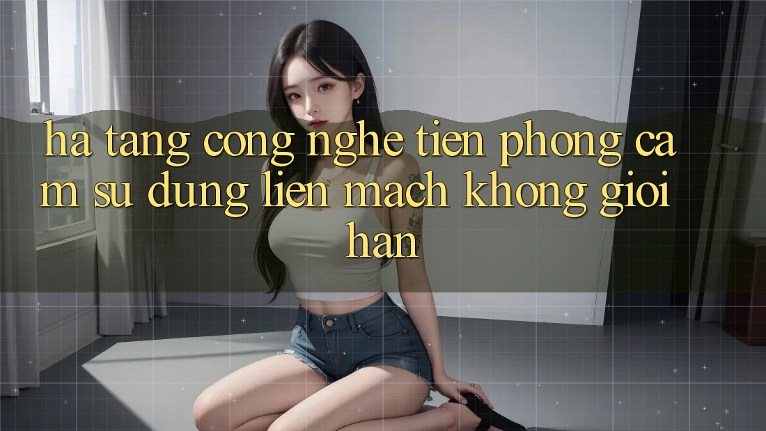 Hạ Tầng Công Nghệ Tiên Phong: Cảm sử dụng Liền mạch Không Giới Hạn