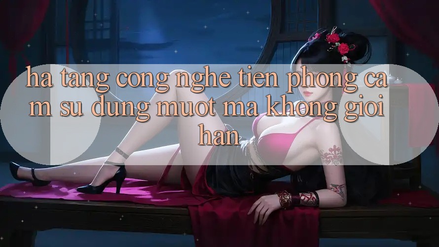 Hạ Tầng Công Nghệ Tiên Phong: Cảm sử dụng Mượt Mà Không Giới Hạn Hạ Tầng Công Nghệ Tiên Phong: Cảm sử dụng Mượt Mà Không Giới Hạn