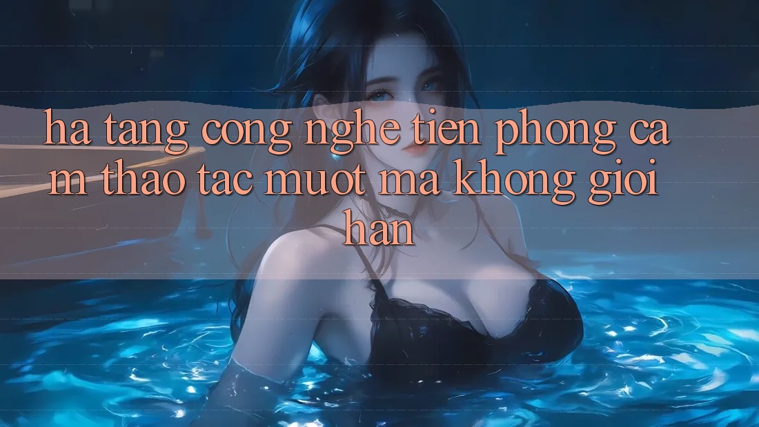 Hạ Tầng Công Nghệ Tiên Phong: Cảm thao tác Mượt Mà Không Giới Hạn Hạ Tầng Công Nghệ Tiên Phong: Cảm thao tác Mượt Mà Không Giới Hạn